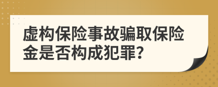 虛構(gòu)保險(xiǎn)事故騙取保險(xiǎn)金是否構(gòu)成犯罪？