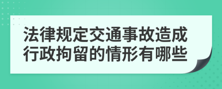 法律規(guī)定交通事故造成行政拘留的情形有哪些