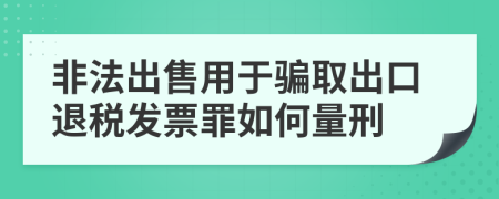 非法出售用于騙取出口退稅發(fā)票罪如何量刑