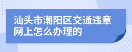 汕頭市潮陽區(qū)交通違章網(wǎng)上怎么辦理的
