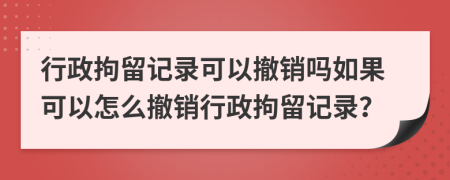 行政拘留記錄可以撤銷嗎如果可以怎么撤銷行政拘留記錄？