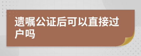 遺囑公證后可以直接過戶嗎