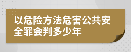 以危險方法危害公共安全罪會判多少年