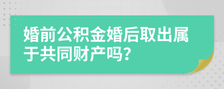 婚前公積金婚后取出屬于共同財(cái)產(chǎn)嗎？