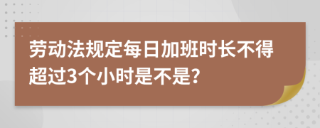 勞動法規(guī)定每日加班時長不得超過3個小時是不是？