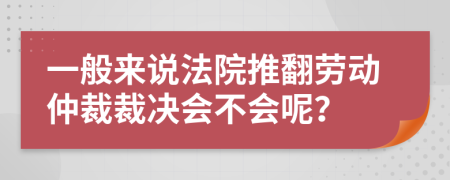 一般來說法院推翻勞動仲裁裁決會不會呢？