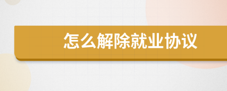 怎么解除就業(yè)協(xié)議