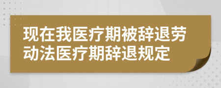 現(xiàn)在我醫(yī)療期被辭退勞動法醫(yī)療期辭退規(guī)定