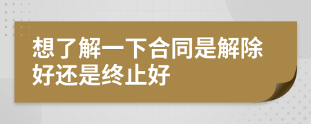 想了解一下合同是解除好還是終止好