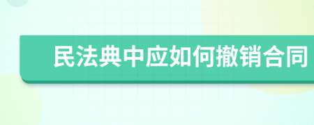 民法典中應(yīng)如何撤銷合同