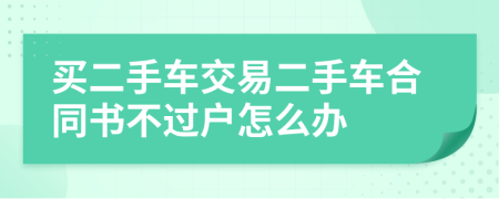 買二手車交易二手車合同書(shū)不過(guò)戶怎么辦