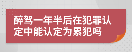 醉駕一年半后在犯罪認(rèn)定中能認(rèn)定為累犯嗎