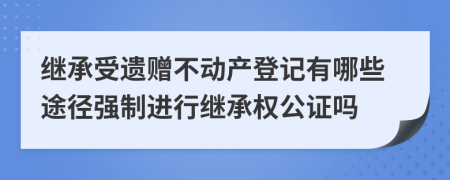 繼承受遺贈不動產(chǎn)登記有哪些途徑強制進行繼承權(quán)公證嗎