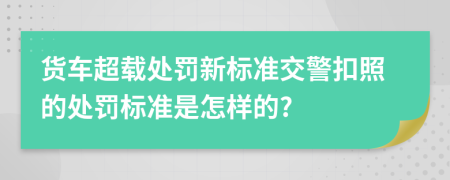 貨車(chē)超載處罰新標(biāo)準(zhǔn)交警扣照的處罰標(biāo)準(zhǔn)是怎樣的?