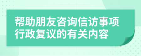 幫助朋友咨詢信訪事項(xiàng)行政復(fù)議的有關(guān)內(nèi)容