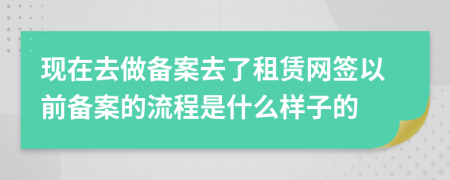 現(xiàn)在去做備案去了租賃網(wǎng)簽以前備案的流程是什么樣子的
