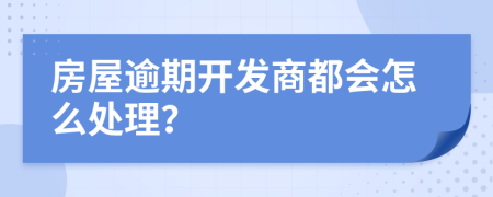 房屋逾期開(kāi)發(fā)商都會(huì)怎么處理？
