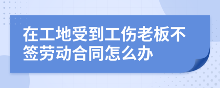 在工地受到工傷老板不簽勞動合同怎么辦