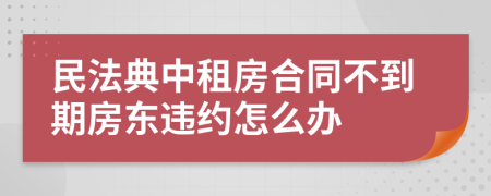 民法典中租房合同不到期房東違約怎么辦