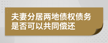 夫妻分居兩地債權債務是否可以共同償還