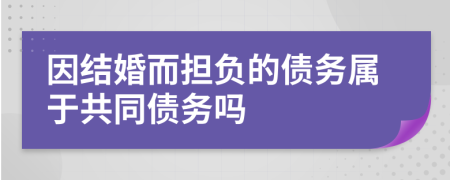 因結(jié)婚而擔(dān)負(fù)的債務(wù)屬于共同債務(wù)嗎