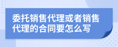委托銷售代理或者銷售代理的合同要怎么寫