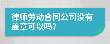 律師勞動合同公司沒有蓋章可以嗎?