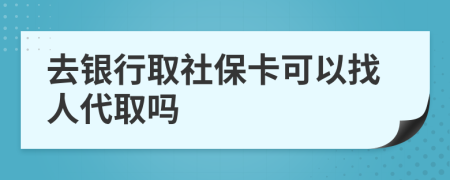 去銀行取社保卡可以找人代取嗎