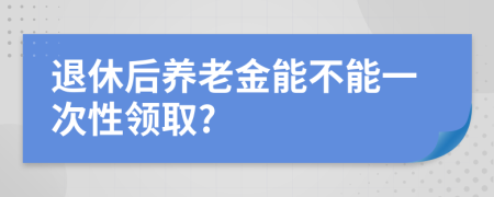 退休后養(yǎng)老金能不能一次性領(lǐng)取?