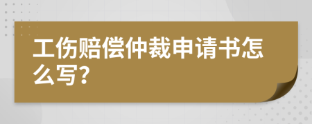 工傷賠償仲裁申請書怎么寫？