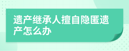 遺產(chǎn)繼承人擅自隱匿遺產(chǎn)怎么辦