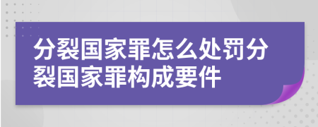 分裂國家罪怎么處罰分裂國家罪構(gòu)成要件
