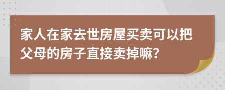 家人在家去世房屋買賣可以把父母的房子直接賣掉嘛？