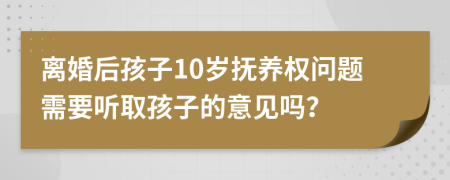 離婚后孩子10歲撫養(yǎng)權(quán)問題需要聽取孩子的意見嗎？