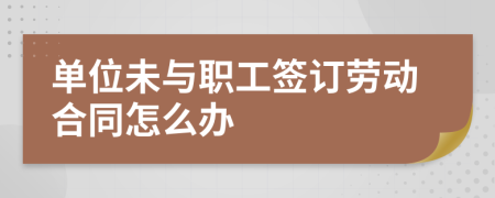 單位未與職工簽訂勞動合同怎么辦