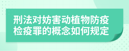 刑法對妨害動(dòng)植物防疫檢疫罪的概念如何規(guī)定