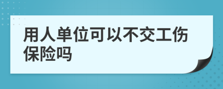 用人單位可以不交工傷保險(xiǎn)嗎