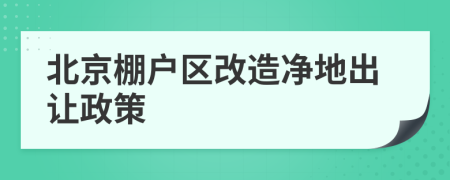 北京棚戶區(qū)改造凈地出讓政策