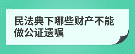 民法典下哪些財產(chǎn)不能做公證遺囑