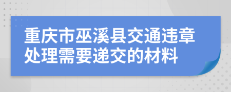 重慶市巫溪縣交通違章處理需要遞交的材料