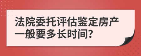 法院委托評估鑒定房產(chǎn)一般要多長時間？