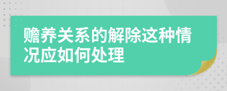 贍養(yǎng)關系的解除這種情況應如何處理