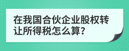 在我國合伙企業(yè)股權(quán)轉(zhuǎn)讓所得稅怎么算？
