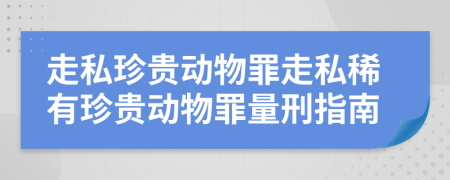 走私珍貴動物罪走私稀有珍貴動物罪量刑指南