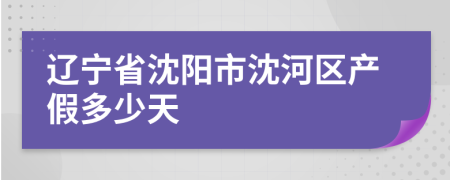 遼寧省沈陽(yáng)市沈河區(qū)產(chǎn)假多少天