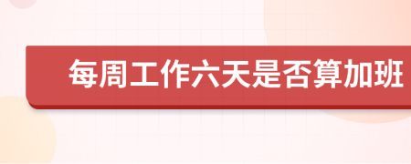 每周工作六天是否算加班