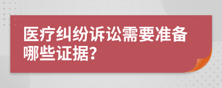 醫(yī)療糾紛訴訟需要準(zhǔn)備哪些證據(jù)？