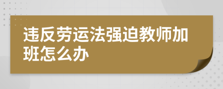 違反勞運法強迫教師加班怎么辦