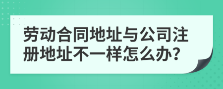 勞動合同地址與公司注冊地址不一樣怎么辦？