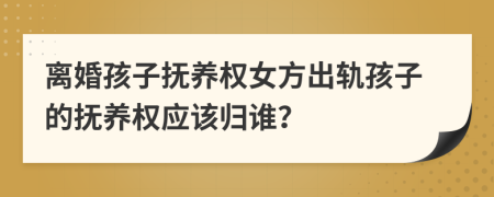 離婚孩子撫養(yǎng)權(quán)女方出軌孩子的撫養(yǎng)權(quán)應(yīng)該歸誰(shuí)？